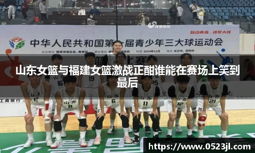 山东女篮与福建女篮激战正酣谁能在赛场上笑到最后