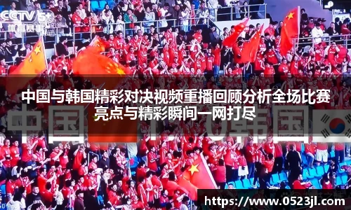 中国与韩国精彩对决视频重播回顾分析全场比赛亮点与精彩瞬间一网打尽