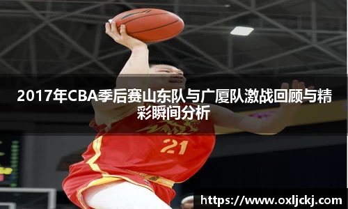 2017年CBA季后赛山东队与广厦队激战回顾与精彩瞬间分析