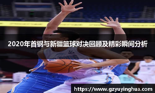 2020年首钢与新疆篮球对决回顾及精彩瞬间分析