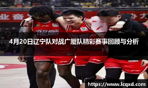 4月20日辽宁队对战广厦队精彩赛事回顾与分析