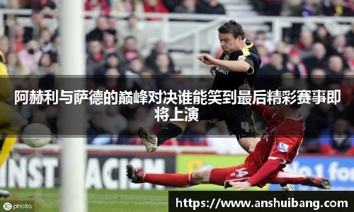 阿赫利与萨德的巅峰对决谁能笑到最后精彩赛事即将上演