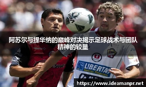 阿苏尔与提华纳的巅峰对决揭示足球战术与团队精神的较量