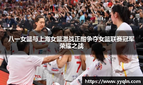 八一女篮与上海女篮激战正酣争夺女篮联赛冠军荣耀之战