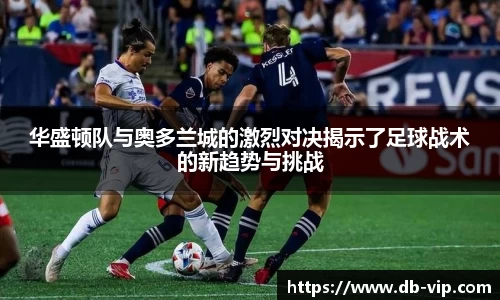 华盛顿队与奥多兰城的激烈对决揭示了足球战术的新趋势与挑战