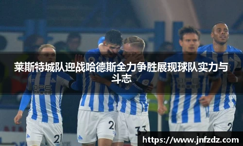 莱斯特城队迎战哈德斯全力争胜展现球队实力与斗志