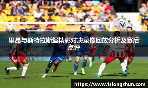 里昂与斯特拉斯堡精彩对决录像回放分析及赛后点评