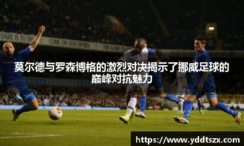 莫尔德与罗森博格的激烈对决揭示了挪威足球的巅峰对抗魅力