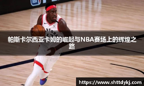 帕斯卡尔西亚卡姆的崛起与NBA赛场上的辉煌之路