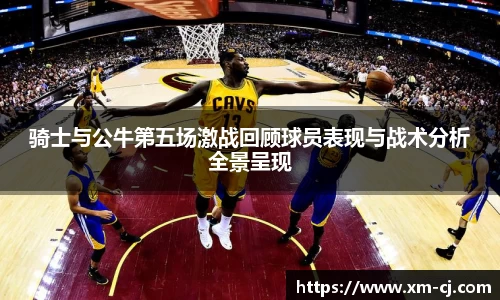 骑士与公牛第五场激战回顾球员表现与战术分析全景呈现