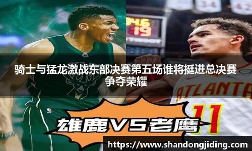 骑士与猛龙激战东部决赛第五场谁将挺进总决赛争夺荣耀