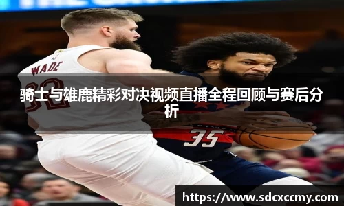 骑士与雄鹿精彩对决视频直播全程回顾与赛后分析