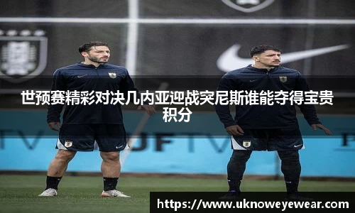 世预赛精彩对决几内亚迎战突尼斯谁能夺得宝贵积分