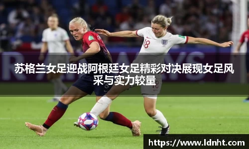 苏格兰女足迎战阿根廷女足精彩对决展现女足风采与实力较量