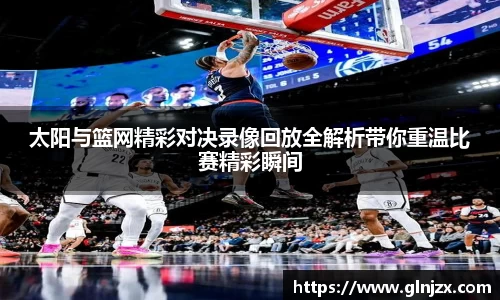 太阳与篮网精彩对决录像回放全解析带你重温比赛精彩瞬间
