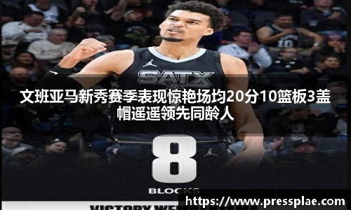 文班亚马新秀赛季表现惊艳场均20分10篮板3盖帽遥遥领先同龄人