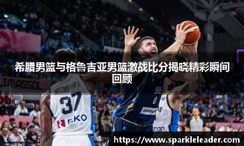 希腊男篮与格鲁吉亚男篮激战比分揭晓精彩瞬间回顾