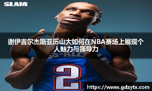 谢伊吉尔杰斯亚历山大如何在NBA赛场上展现个人魅力与领导力