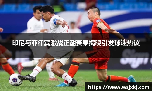 印尼与菲律宾激战正酣赛果揭晓引发球迷热议