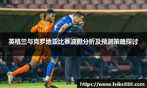 英格兰与克罗地亚比赛波胆分析及预测策略探讨