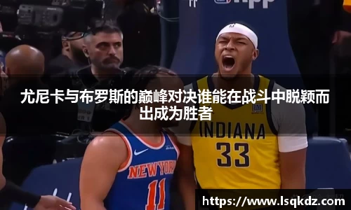 尤尼卡与布罗斯的巅峰对决谁能在战斗中脱颖而出成为胜者