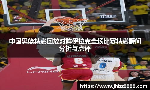 中国男篮精彩回放对阵伊拉克全场比赛精彩瞬间分析与点评