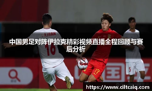 中国男足对阵伊拉克精彩视频直播全程回顾与赛后分析