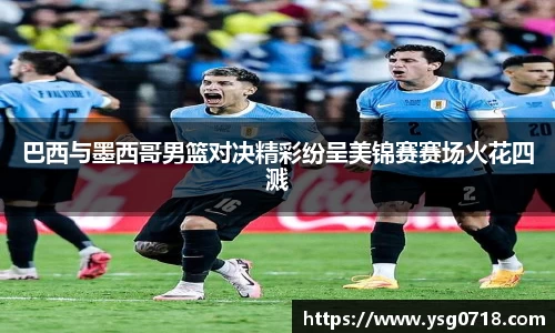 巴西与墨西哥男篮对决精彩纷呈美锦赛赛场火花四溅