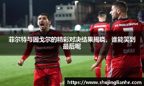 菲尔特与因戈尔的精彩对决结果揭晓，谁能笑到最后呢