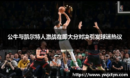公牛与凯尔特人激战在即大分对决引发球迷热议