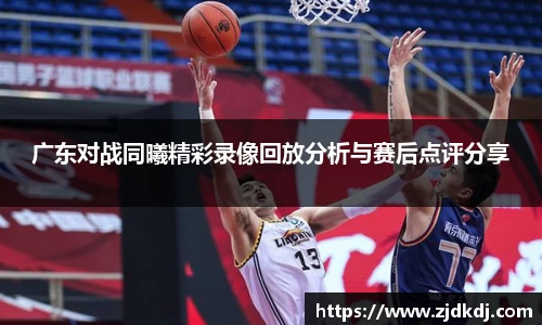 广东对战同曦精彩录像回放分析与赛后点评分享