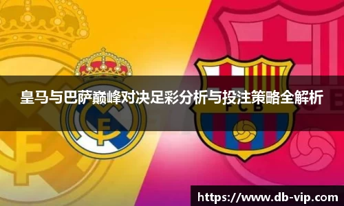 皇马与巴萨巅峰对决足彩分析与投注策略全解析