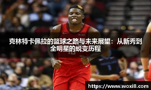 克林特卡佩拉的篮球之路与未来展望：从新秀到全明星的蜕变历程