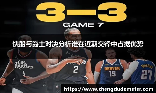 快船与爵士对决分析谁在近期交锋中占据优势