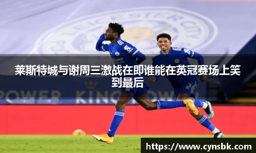 莱斯特城与谢周三激战在即谁能在英冠赛场上笑到最后