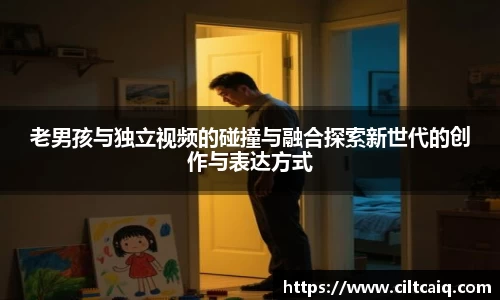 老男孩与独立视频的碰撞与融合探索新世代的创作与表达方式