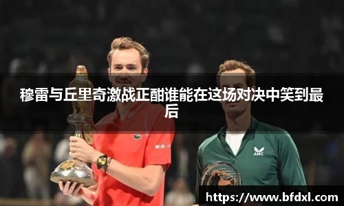 穆雷与丘里奇激战正酣谁能在这场对决中笑到最后