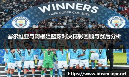 塞尔维亚与阿根廷篮球对决精彩回顾与赛后分析