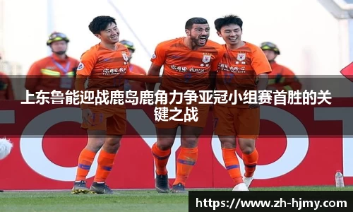 上东鲁能迎战鹿岛鹿角力争亚冠小组赛首胜的关键之战