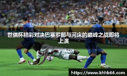 世俱杯精彩对决巴塞罗那与河床的巅峰之战即将上演