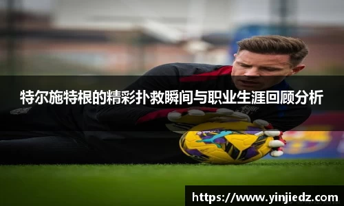 特尔施特根的精彩扑救瞬间与职业生涯回顾分析
