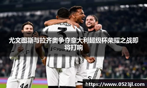 尤文图斯与拉齐奥争夺意大利超级杯荣耀之战即将打响