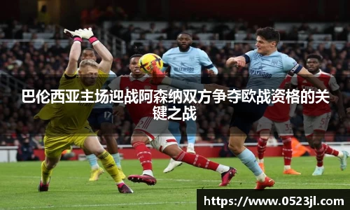 巴伦西亚主场迎战阿森纳双方争夺欧战资格的关键之战