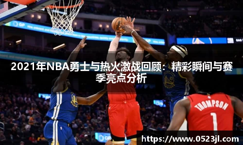 2021年NBA勇士与热火激战回顾：精彩瞬间与赛季亮点分析