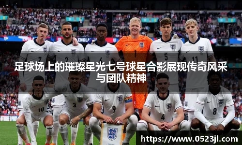 足球场上的璀璨星光七号球星合影展现传奇风采与团队精神