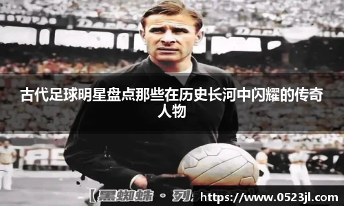 古代足球明星盘点那些在历史长河中闪耀的传奇人物